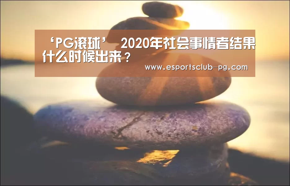 ‘PG滚球’
2020年社会事情者结果什么时候出来?(图4) PG体育