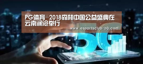 PG体育-2018森林中国公益盛典在云南澜沧举行(图2) PG滚球