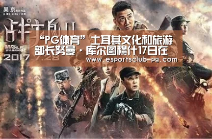 “PG体育”土耳其文化和旅游部长努曼·库尔图穆什17日在北京向中国游客发出热情的邀请(图2) PG滚球