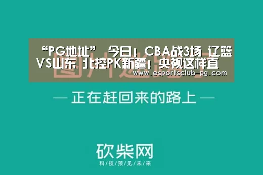 “PG地址”
今日!CBA战3场 辽篮VS山东 北控PK新疆!央视这样直播(图2) PG官网